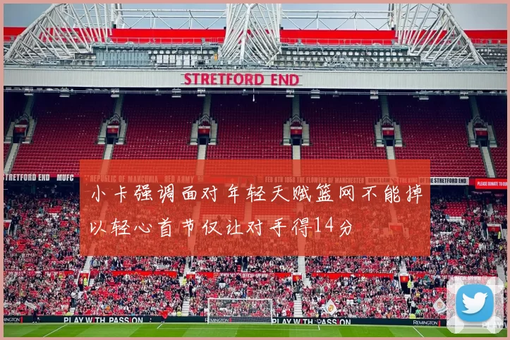 小卡强调面对年轻天赋篮网不能掉以轻心首节仅让对手得14分
