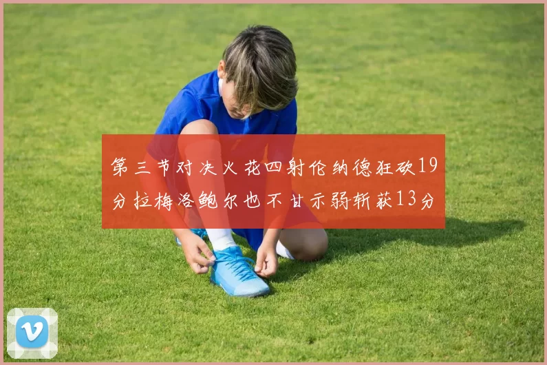 第三节对决火花四射伦纳德狂砍19分拉梅洛鲍尔也不甘示弱斩获13分