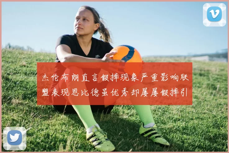 杰伦布朗直言假摔现象严重影响联盟表现恩比德虽优秀却屡屡假摔引争议