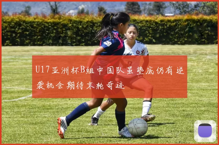 U17亚洲杯B组中国队虽垫底仍有逆袭机会期待末轮奇迹