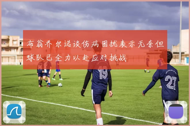 布翁乔尔诺谈伤病困扰表示无奈但球队已全力以赴应对挑战