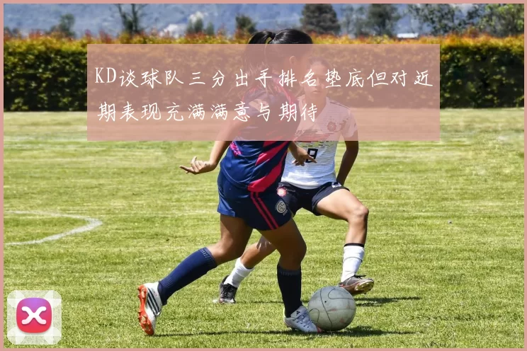 KD谈球队三分出手排名垫底但对近期表现充满满意与期待