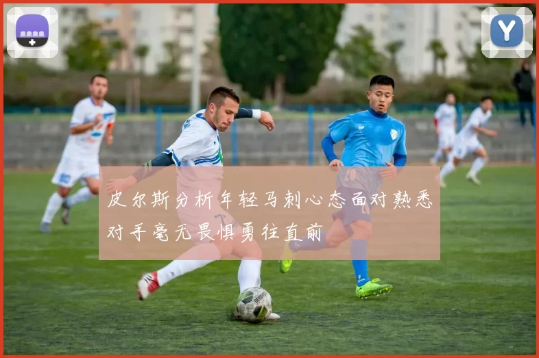 皮尔斯分析年轻马刺心态面对熟悉对手毫无畏惧勇往直前