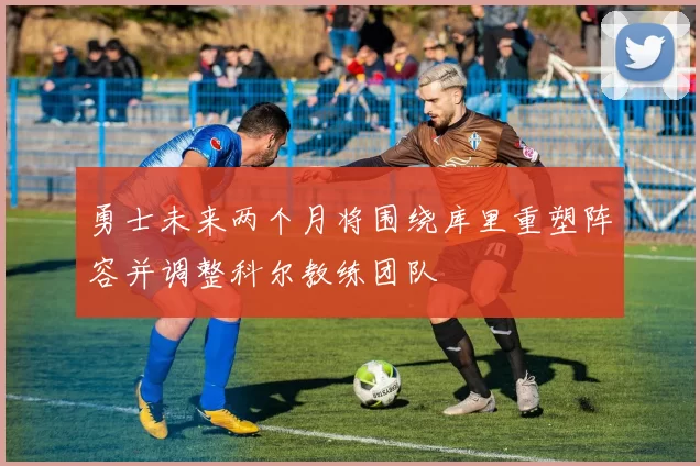 勇士未来两个月将围绕库里重塑阵容并调整科尔教练团队
