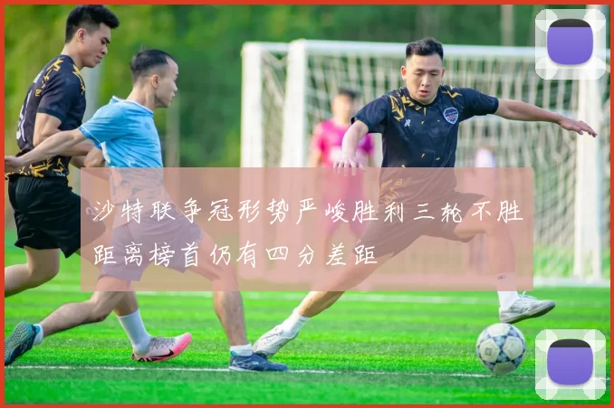 沙特联争冠形势严峻胜利三轮不胜距离榜首仍有四分差距