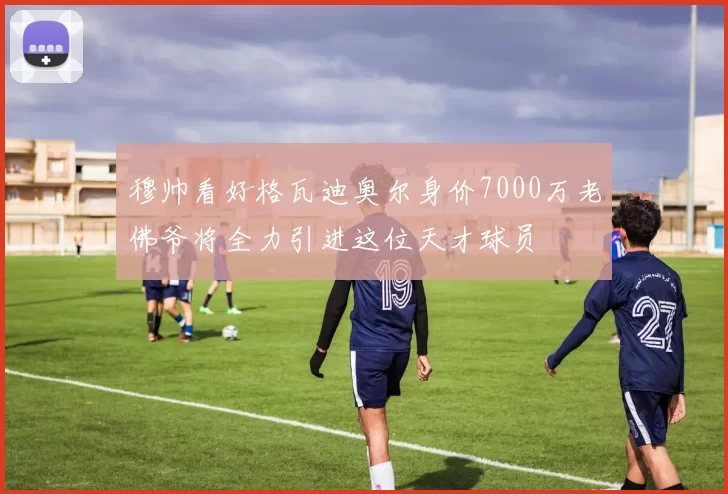穆帅看好格瓦迪奥尔身价7000万老佛爷将全力引进这位天才球员