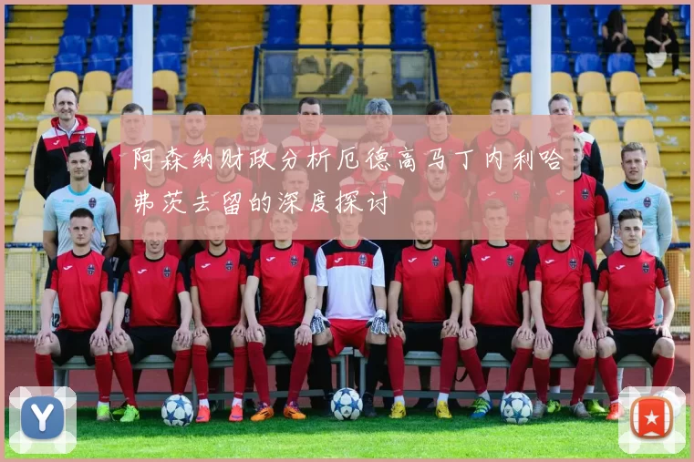 阿森纳财政分析厄德高马丁内利哈弗茨去留的深度探讨