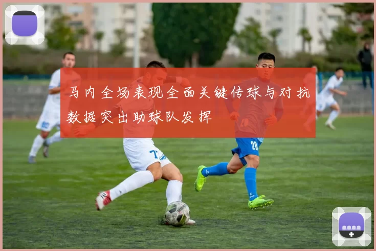 马内全场表现全面关键传球与对抗数据突出助球队发挥